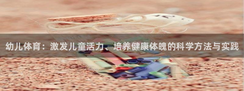 米兰体育官网下载招商电话:幼儿体育:激发儿童活力、培养健康体